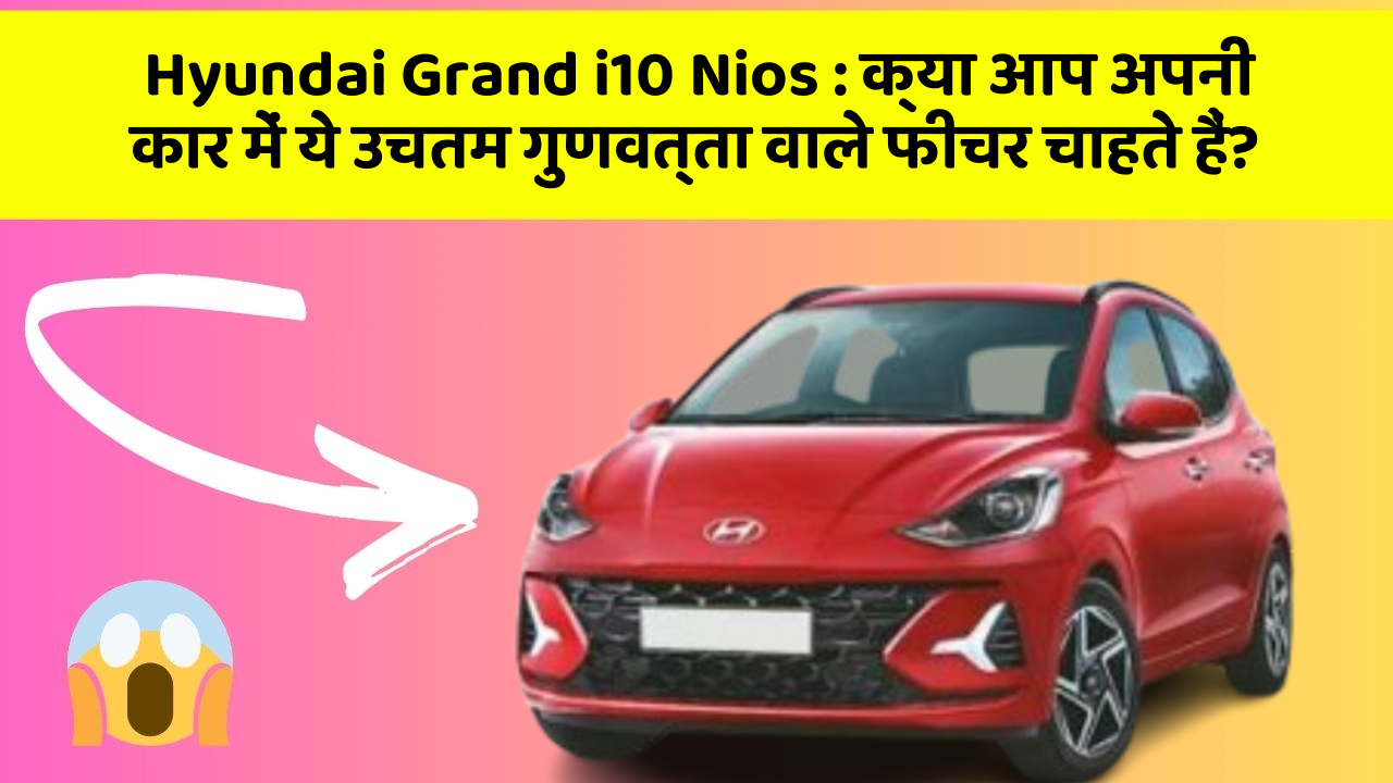 Hyundai Grand i10 Nios: क्या आप अपनी कार में ये उचतम गुणवत्ता वाले फीचर चाहते हैं?