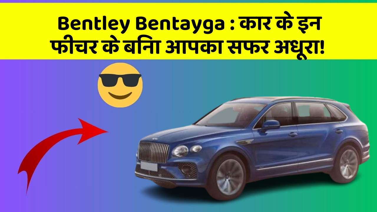 Bentley Bentayga: कार के इन फीचर के बिना आपका सफर अधूरा!