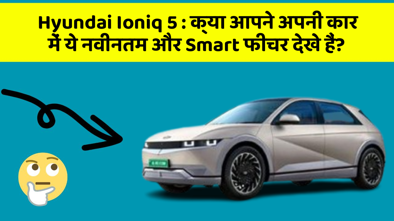 Hyundai Ioniq 5 : क्या आपने अपनी कार में ये नवीनतम और Smart फीचर देखे हैं?