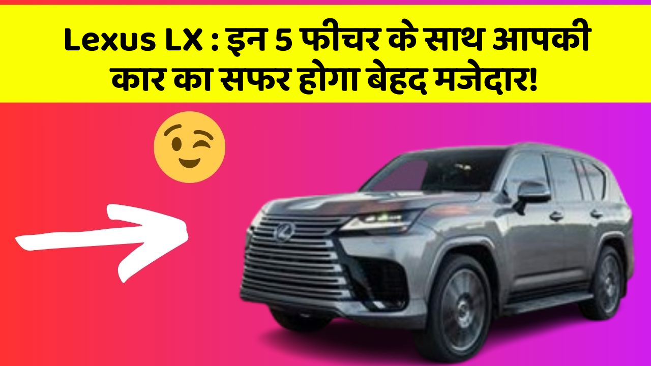 Lexus LX : इन 5 फीचर के साथ आपकी कार का सफर होगा बेहद मजेदार!