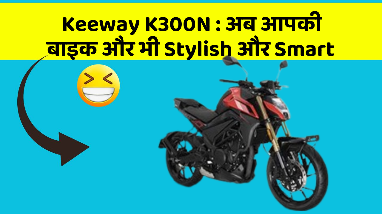 Keeway K300N : अब आपकी बाइक और भी Stylish और Smart