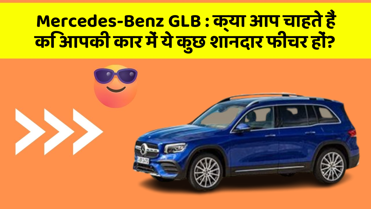 Mercedes-Benz GLB : क्या आप चाहते हैं कि आपकी कार में ये कुछ शानदार फीचर हों?