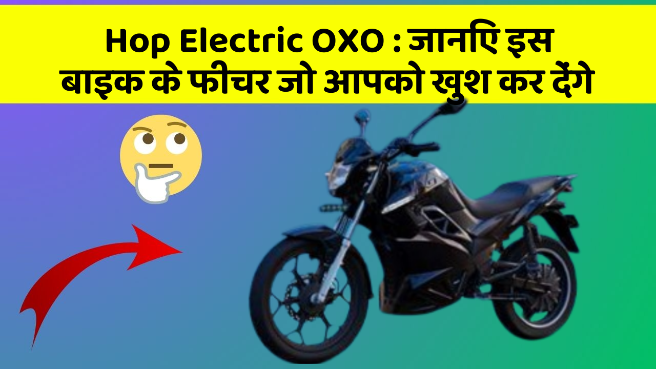 Hop Electric OXO : जानिए इस बाइक के फीचर जो आपको खुश कर देंगे