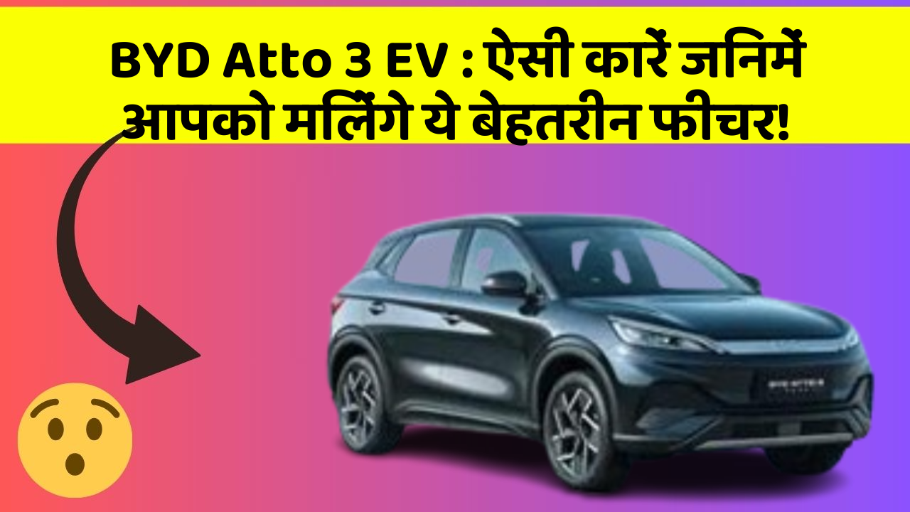 BYD Atto 3 EV : ऐसी कारें जिनमें आपको मिलेंगे ये बेहतरीन फीचर!