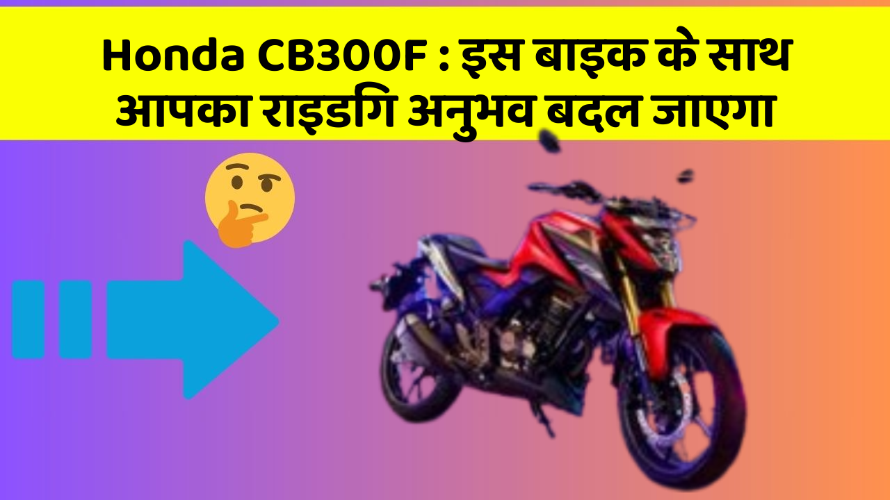 Honda CB300F : इस बाइक के साथ आपका राइडिंग अनुभव बदल जाएगा