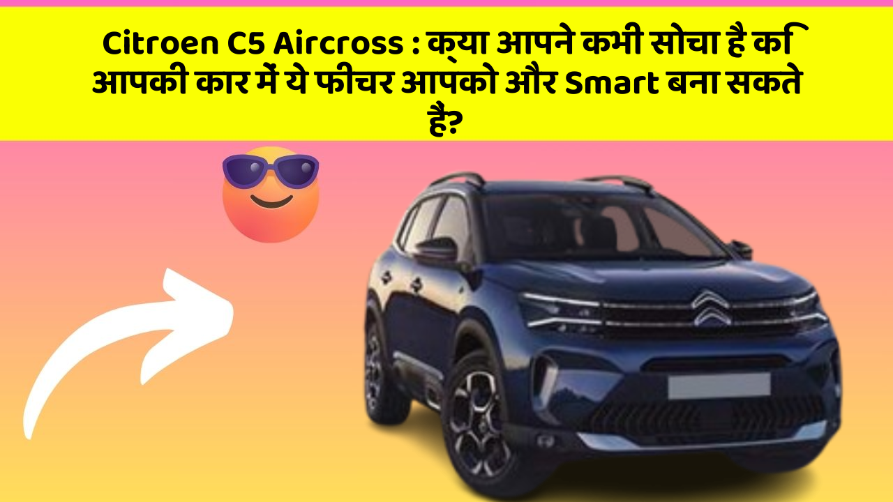 Citroen C5 Aircross : क्या आपने कभी सोचा है कि आपकी कार में ये फीचर आपको और Smart बना सकते हैं?
