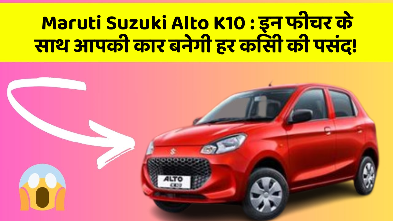 Maruti Suzuki Alto K10 : इन फीचर के साथ आपकी कार बनेगी हर किसी की पसंद!