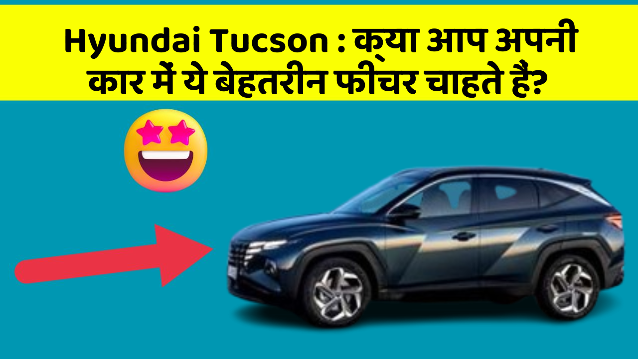 Hyundai Tucson : क्या आप अपनी कार में ये बेहतरीन फीचर चाहते हैं?