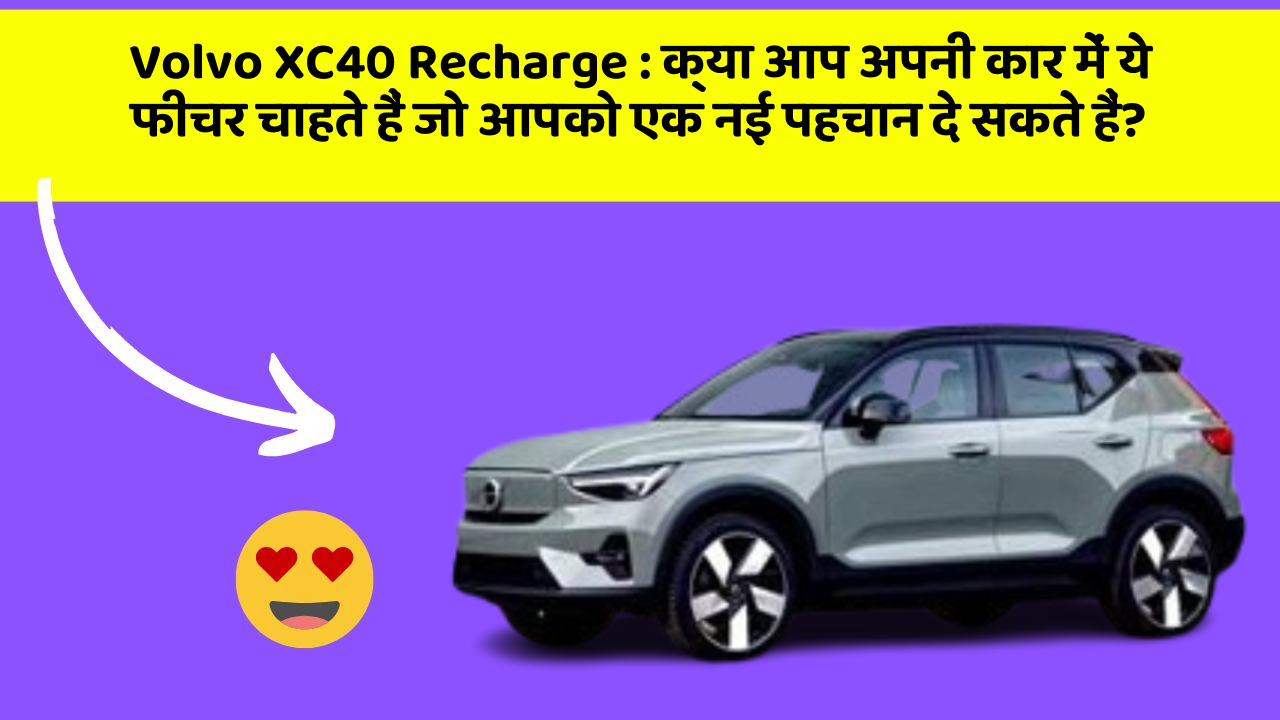 Volvo XC40 Recharge: क्या आप अपनी कार में ये फीचर चाहते हैं जो आपको एक नई पहचान दे सकते हैं?