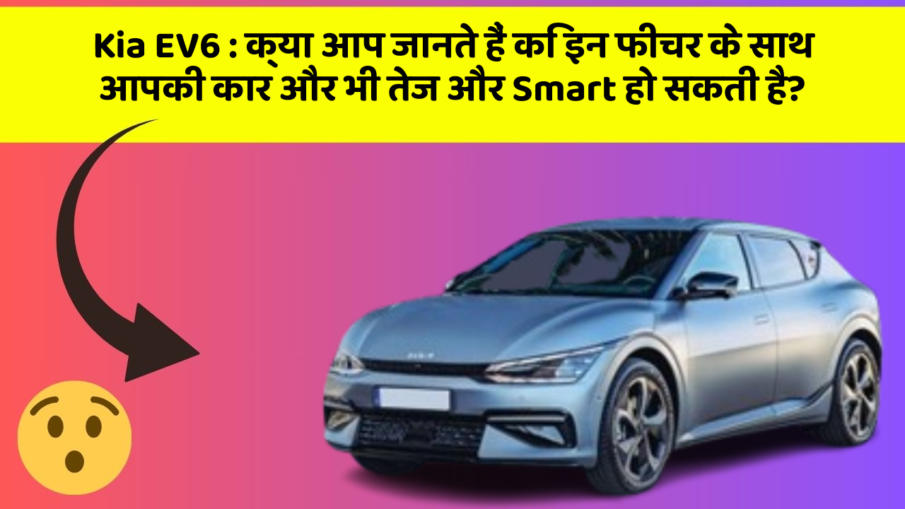 Kia EV6 : क्या आप जानते हैं कि इन फीचर के साथ आपकी कार और भी तेज और Smart हो सकती है?