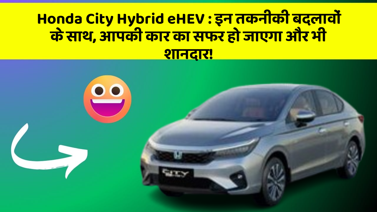 Honda City Hybrid eHEV : इन तकनीकी बदलावों के साथ, आपकी कार का सफर हो जाएगा और भी शानदार!