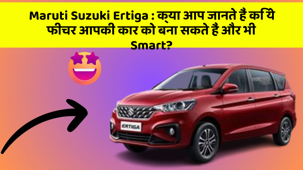 Maruti Suzuki Ertiga : क्या आप जानते हैं कि ये फीचर आपकी कार को बना सकते हैं और भी Smart?