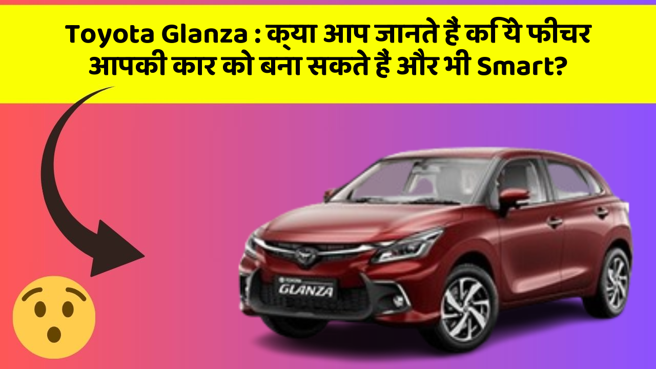 Toyota Glanza : क्या आप जानते हैं कि ये फीचर आपकी कार को बना सकते हैं और भी Smart?