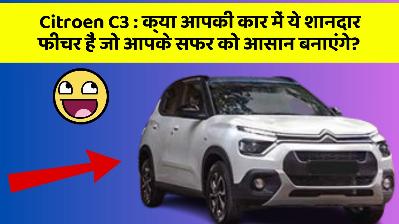 Citroen C3 : क्या आपकी कार में ये शानदार फीचर हैं जो आपके सफर को आसान बनाएंगे?