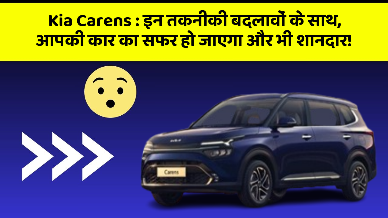 Kia Carens : इन तकनीकी बदलावों के साथ, आपकी कार का सफर हो जाएगा और भी शानदार!