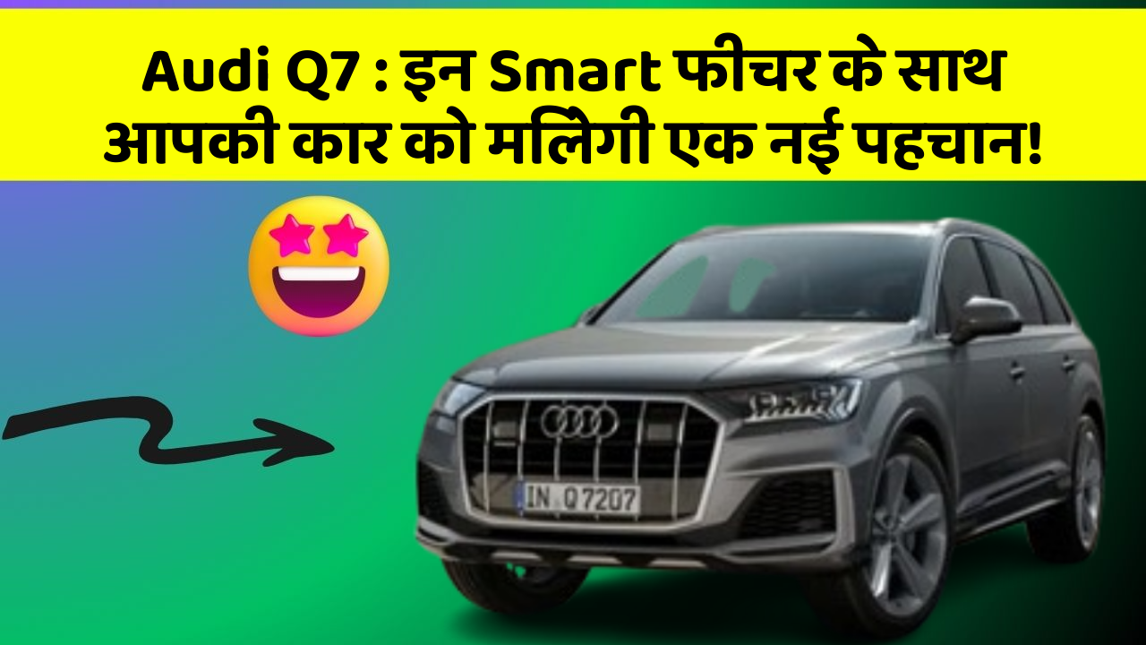 Audi Q7 : इन Smart फीचर के साथ आपकी कार को मिलेगी एक नई पहचान!