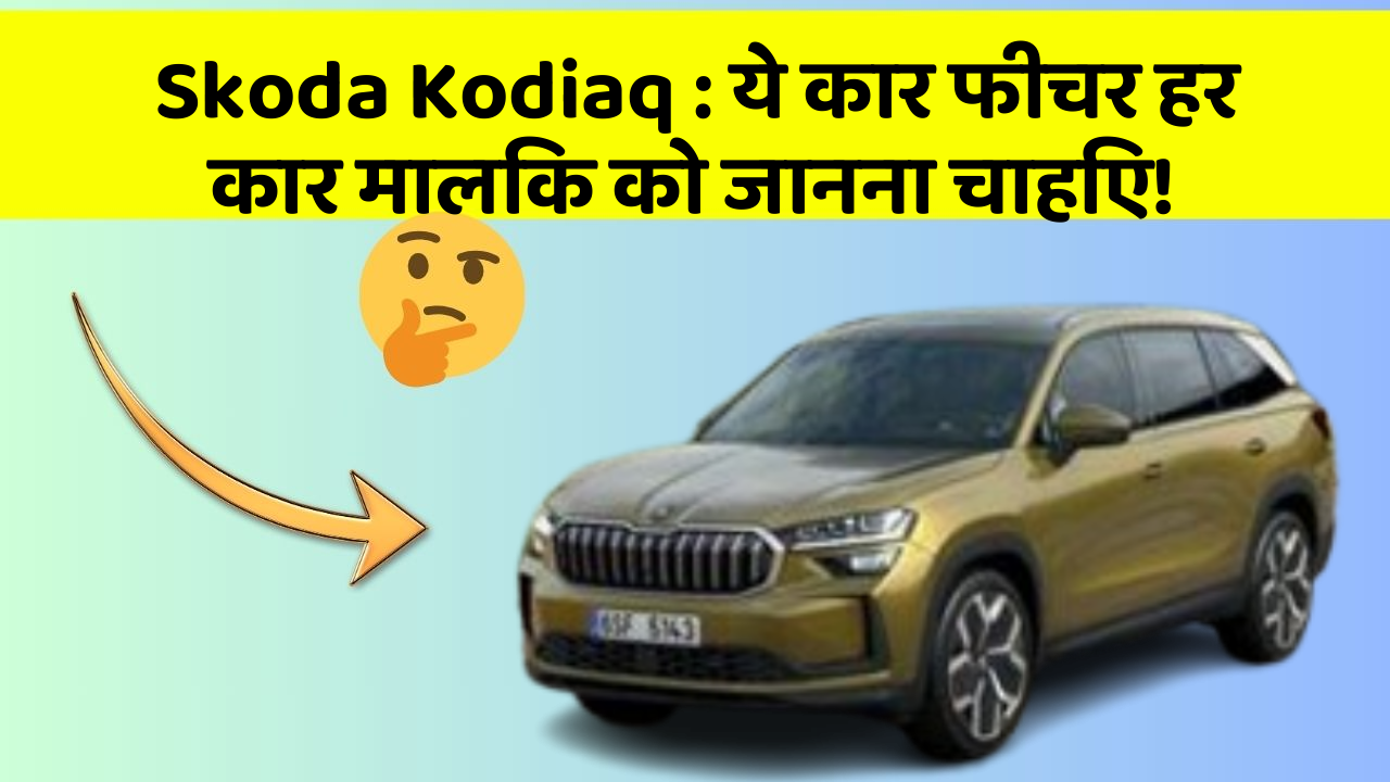 Skoda Kodiaq : ये कार फीचर हर कार मालिक को जानना चाहिए!
