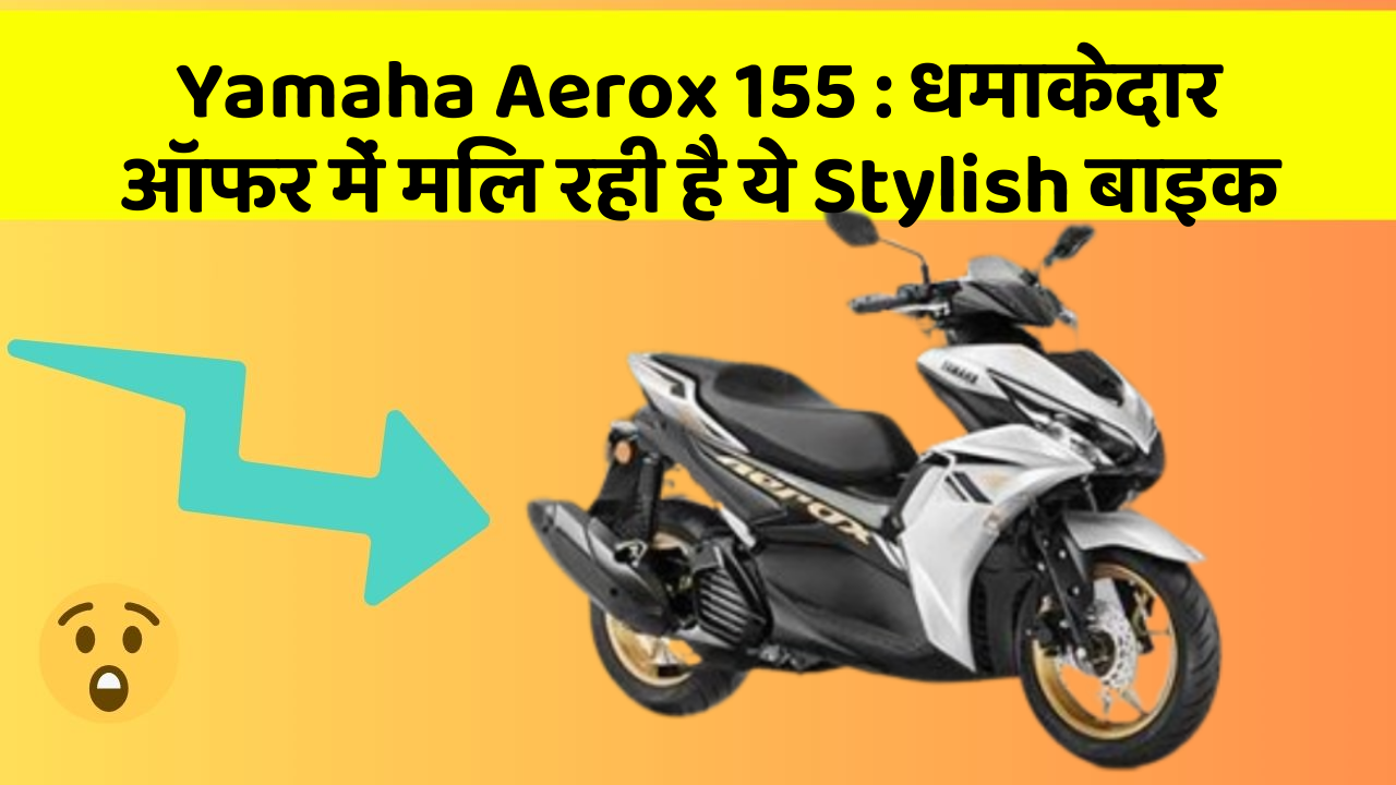 Yamaha Aerox 155 : धमाकेदार ऑफर में मिल रही है ये Stylish बाइक