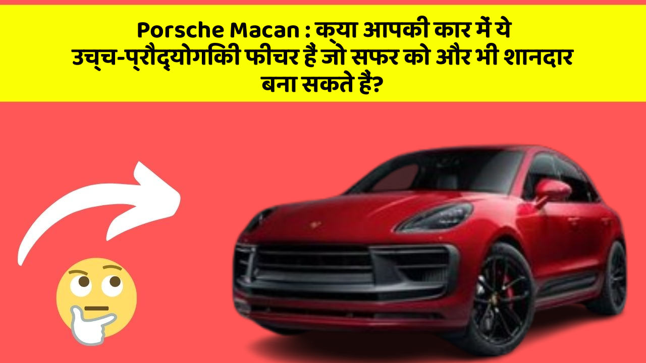 Porsche Macan : क्या आपकी कार में ये उच्च-प्रौद्योगिकी फीचर हैं जो सफर को और भी शानदार बना सकते हैं?