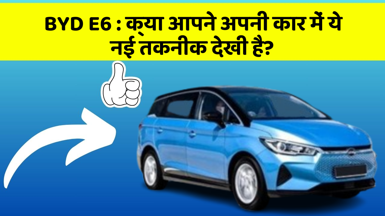 BYD E6 : क्या आपने अपनी कार में ये नई तकनीक देखी है?