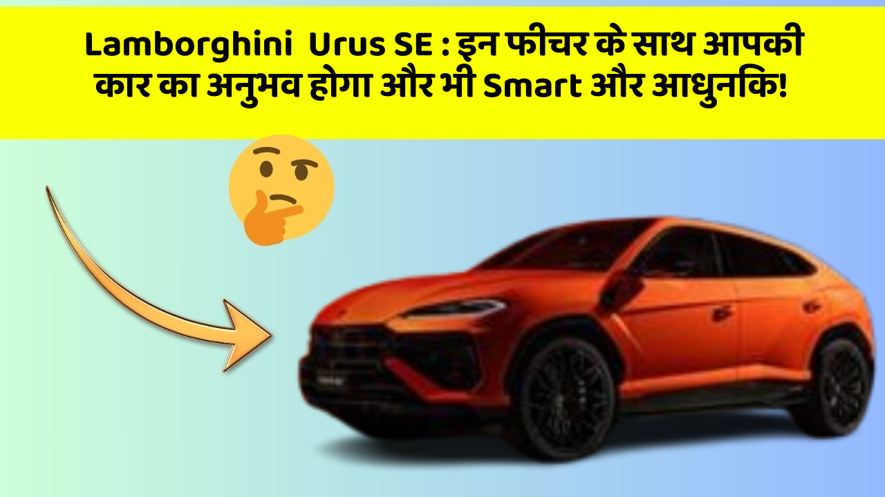 Lamborghini  Urus SE : इन फीचर के साथ आपकी कार का अनुभव होगा और भी Smart और आधुनिक!