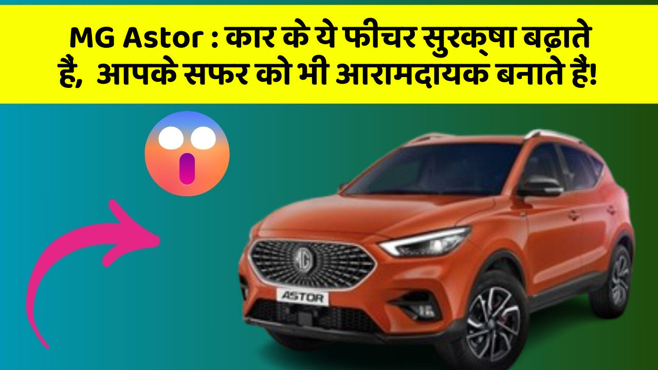 MG Astor : कार के ये फीचर सुरक्षा बढ़ाते हैं,  आपके सफर को भी आरामदायक बनाते हैं!