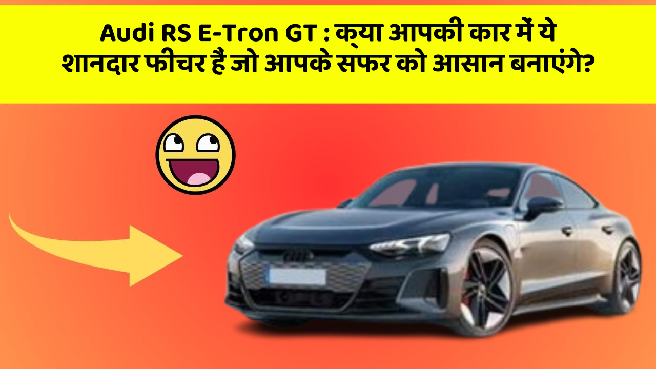 Audi RS E-Tron GT:क्या आपकी कार में ये शानदार फीचर हैं जो आपके सफर को आसान बनाएंगे?