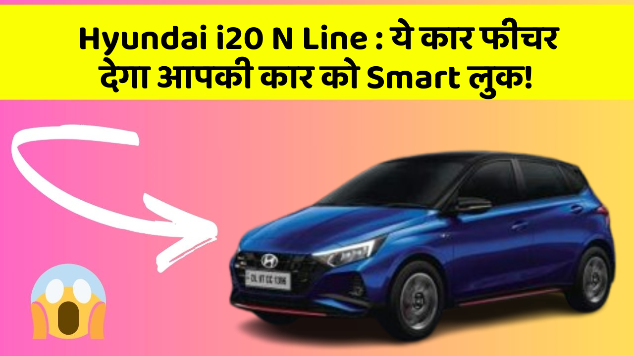 Hyundai i20 N Line : ये कार फीचर देगा आपकी कार को Smart लुक!