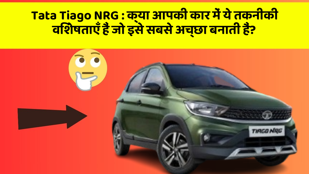Tata Tiago NRG : क्या आपकी कार में ये तकनीकी विशेषताएँ हैं जो इसे सबसे अच्छा बनाती हैं?