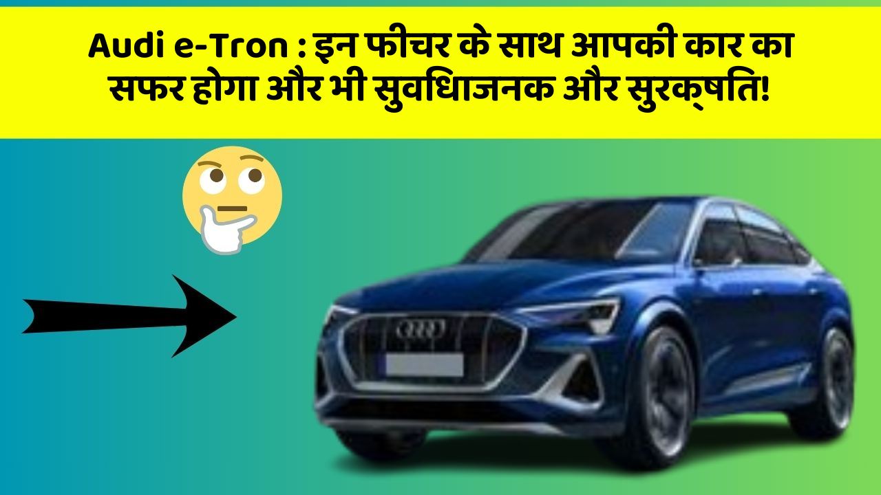 Audi e-Tron : इन फीचर के साथ आपकी कार का सफर होगा और भी सुविधाजनक और सुरक्षित!