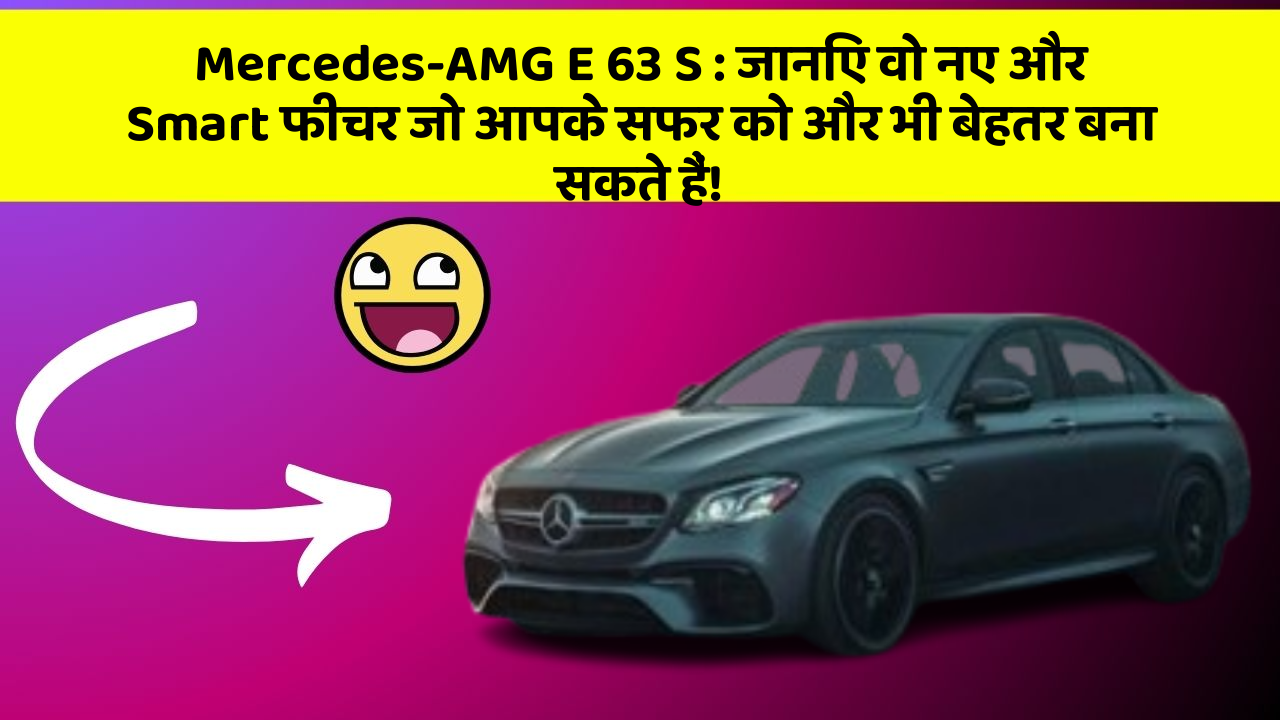 Mercedes-AMG E 63 S: जानिए वो नए और Smart फीचर जो आपके सफर को और भी बेहतर बना सकते हैं!