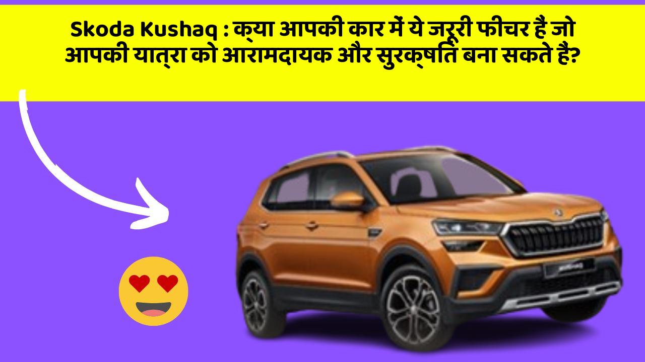 Skoda Kushaq: क्या आपकी कार में ये जरूरी फीचर हैं जो आपकी यात्रा को आरामदायक और सुरक्षित बना सकते हैं?