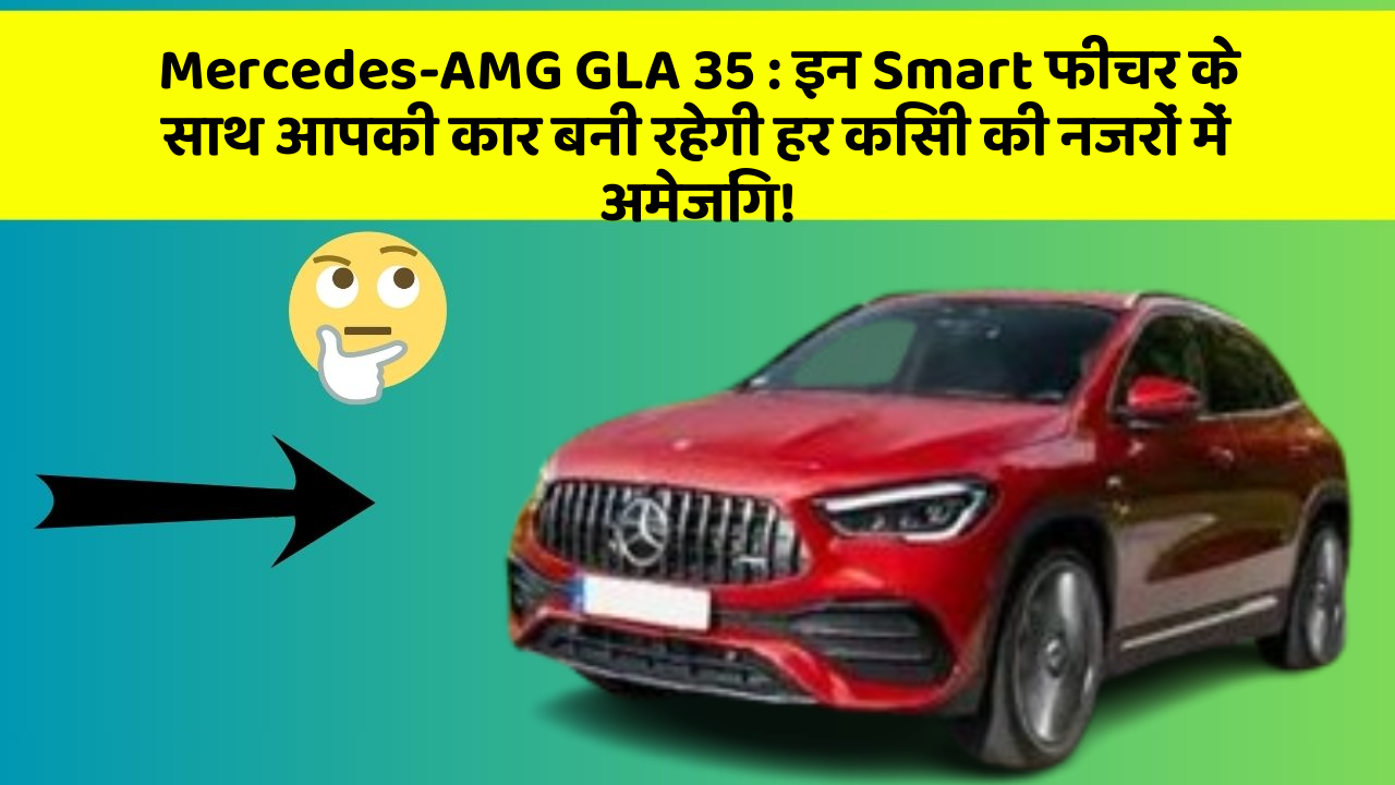 Mercedes-AMG GLA 35: इन Smart फीचर के साथ आपकी कार बनी रहेगी हर किसी की नजरों में अमेजिंग!