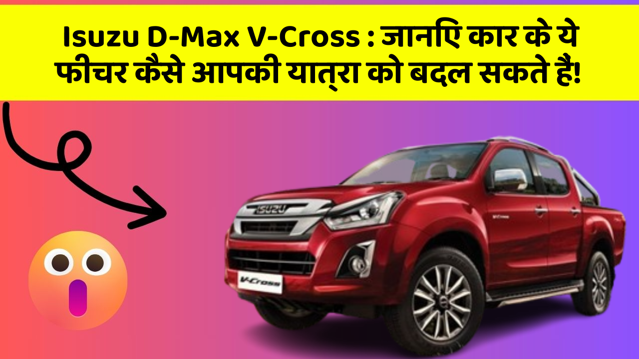 Isuzu D-Max V-Cross : जानिए कार के ये फीचर कैसे आपकी यात्रा को बदल सकते हैं!