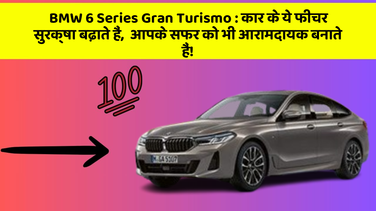 BMW 6 Series Gran Turismo: कार के ये फीचर सुरक्षा बढ़ाते हैं,  आपके सफर को भी आरामदायक बनाते हैं!