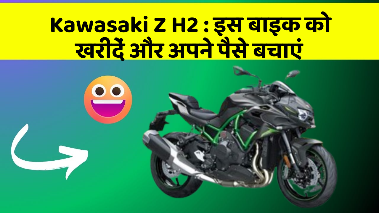 Kawasaki Z H2 : इस बाइक को खरीदें और अपने पैसे बचाएं