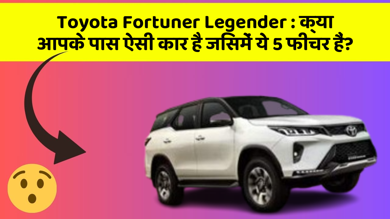 Toyota Fortuner Legender: क्या आपके पास ऐसी कार है जिसमें ये 5 फीचर हैं?