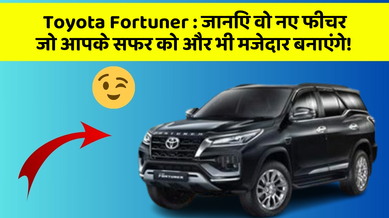 Toyota Fortuner : जानिए वो नए फीचर जो आपके सफर को और भी मजेदार बनाएंगे!