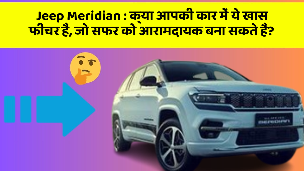 Jeep Meridian: क्या आपकी कार में ये खास फीचर हैं, जो सफर को आरामदायक बना सकते हैं?