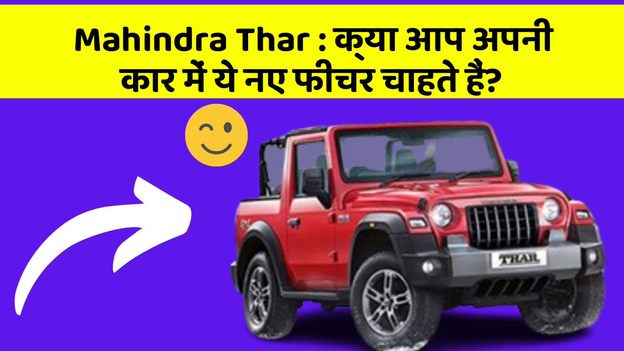 Mahindra Thar : क्या आप अपनी कार में ये नए फीचर चाहते हैं?