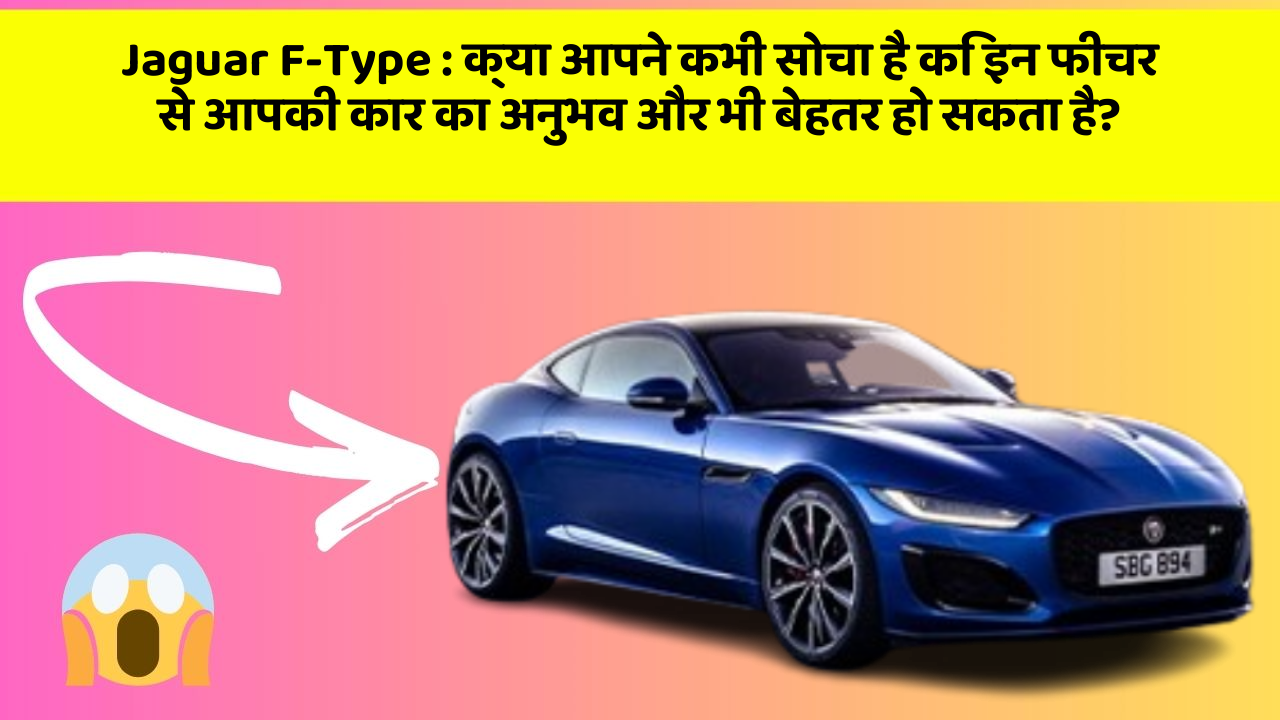 Jaguar F-Type : क्या आपने कभी सोचा है कि इन फीचर से आपकी कार का अनुभव और भी बेहतर हो सकता है?