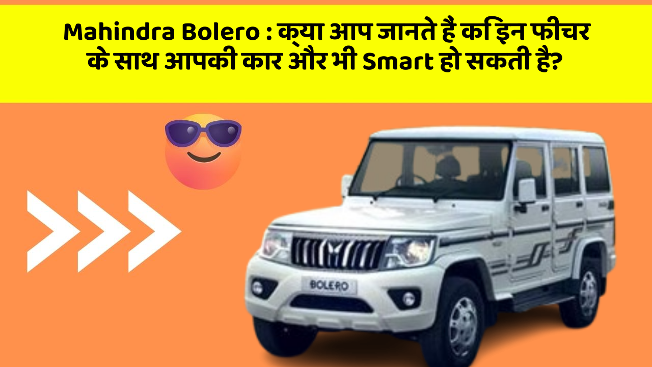 Mahindra Bolero : क्या आप जानते हैं कि इन फीचर के साथ आपकी कार और भी Smart हो सकती है?