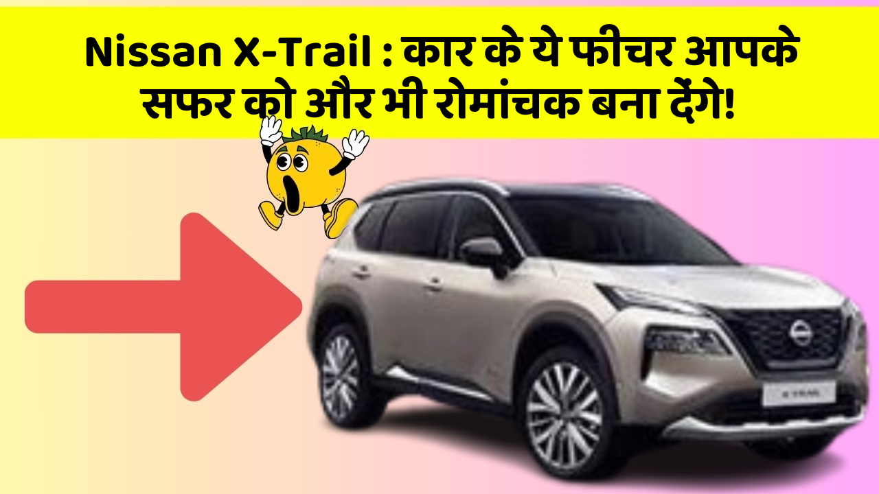 Nissan X-Trail: कार के ये फीचर आपके सफर को और भी रोमांचक बना देंगे!