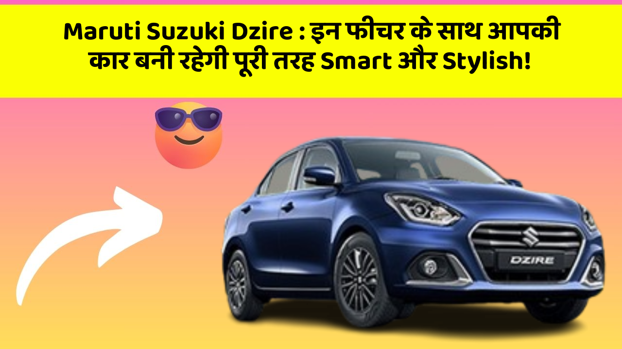 Maruti Suzuki Dzire: इन फीचर के साथ आपकी कार बनी रहेगी पूरी तरह Smart और Stylish!