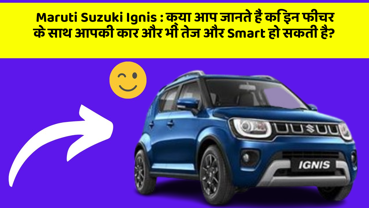 Maruti Suzuki Ignis : क्या आप जानते हैं कि इन फीचर के साथ आपकी कार और भी तेज और Smart हो सकती है?