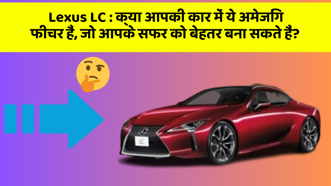Lexus LC : क्या आपकी कार में ये अमेजिंग फीचर हैं, जो आपके सफर को बेहतर बना सकते हैं?