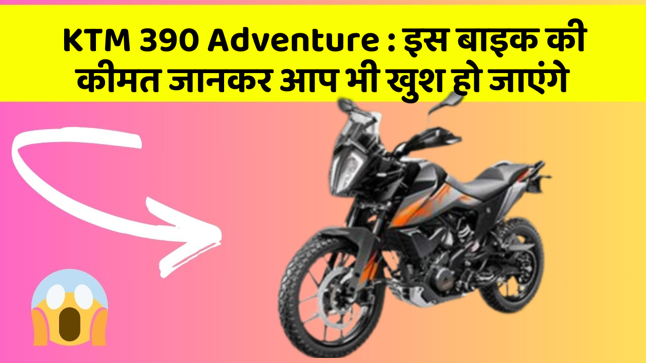 KTM 390 Adventure : इस बाइक की कीमत जानकर आप भी खुश हो जाएंगे