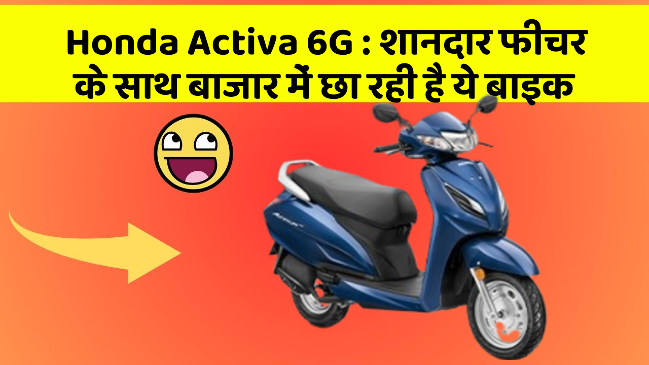 Honda Activa 6G : शानदार फीचर के साथ बाजार में छा रही है ये बाइक
