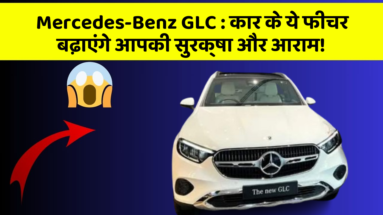 Mercedes-Benz GLC:कार के ये फीचर बढ़ाएंगे आपकी सुरक्षा और आराम!