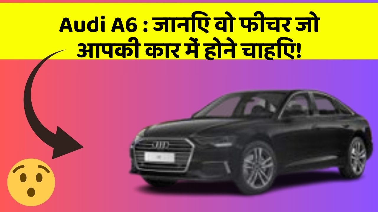 Audi A6: जानिए वो फीचर जो आपकी कार में होने चाहिए!